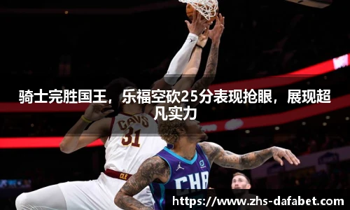 骑士完胜国王，乐福空砍25分表现抢眼，展现超凡实力