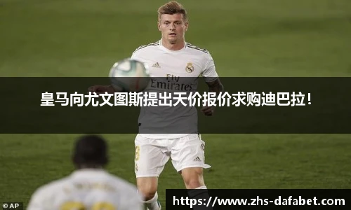 皇马向尤文图斯提出天价报价求购迪巴拉！