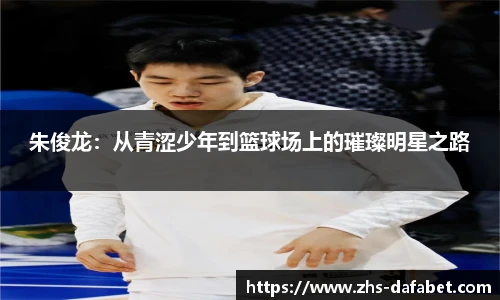 朱俊龙：从青涩少年到篮球场上的璀璨明星之路