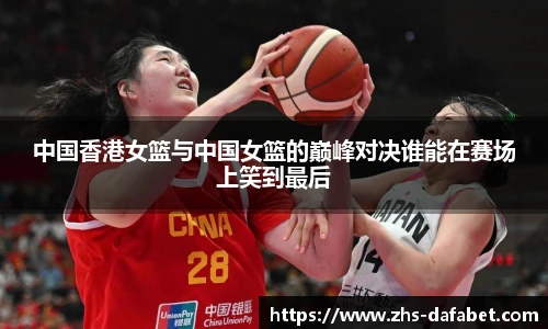 中国香港女篮与中国女篮的巅峰对决谁能在赛场上笑到最后