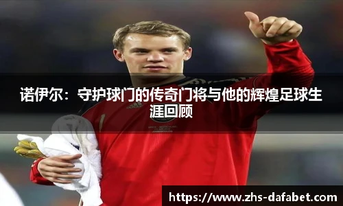 诺伊尔：守护球门的传奇门将与他的辉煌足球生涯回顾