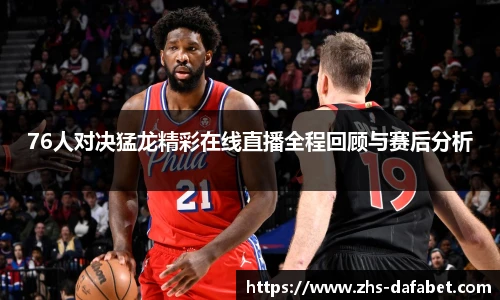 76人对决猛龙精彩在线直播全程回顾与赛后分析