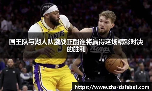 国王队与湖人队激战正酣谁将赢得这场精彩对决的胜利